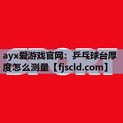 ayx爱游戏官网：乒乓球台厚度怎么测量