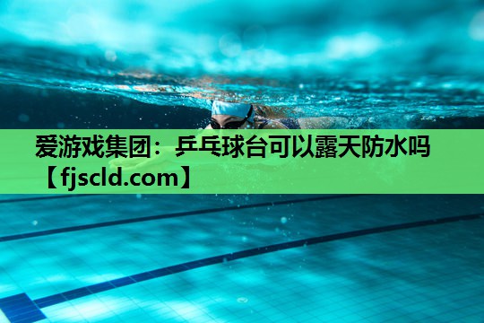 乒乓球台可以露天防水吗